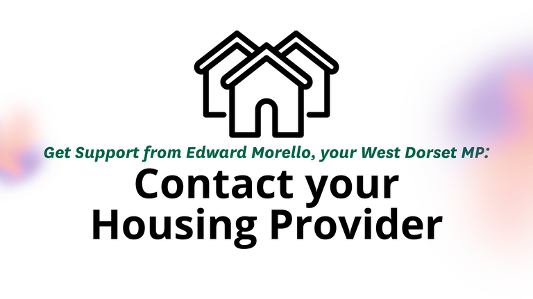 Assistance Contacting Your Housing Provider β Edward Morello MP Graphic of three houses. Text reads: Get Support from Edward Morello, your West Dorset MP: Contact your Housing Provider. Logos for West Dorset Liberal Democrats and the House of Commons.