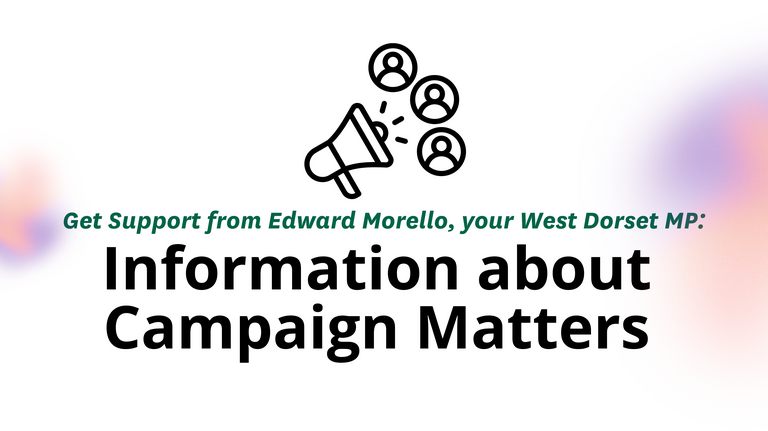 Graphic with a megaphone and three outlined heads. Text reads: Get Support from Edward Morello, your West Dorset MP: Information about Campaign Matters. Logos for West Dorset Liberal Democrats and the House of Commons.