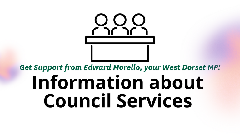 Graphic with three outlined people behind a desk. Text reads: Get Support from Edward Morello, your West Dorset MP: Information about Council Services. Logos for West Dorset Liberal Democrats and the House of Commons.